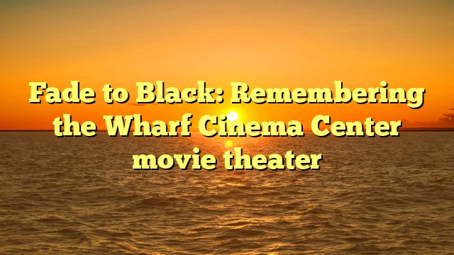 Fade to Black: Remembering the Wharf Cinema Center movie theater 